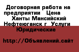 Договорная работа на предприятии › Цена ­ 500 - Ханты-Мансийский, Нефтеюганск г. Услуги » Юридические   